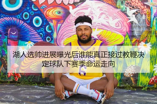 湖人选帅进展曝光后谁能真正接过教鞭决定球队下赛季命运走向