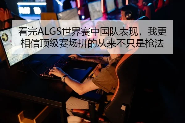 看完ALGS世界赛中国队表现，我更相信顶级赛场拼的从来不只是枪法