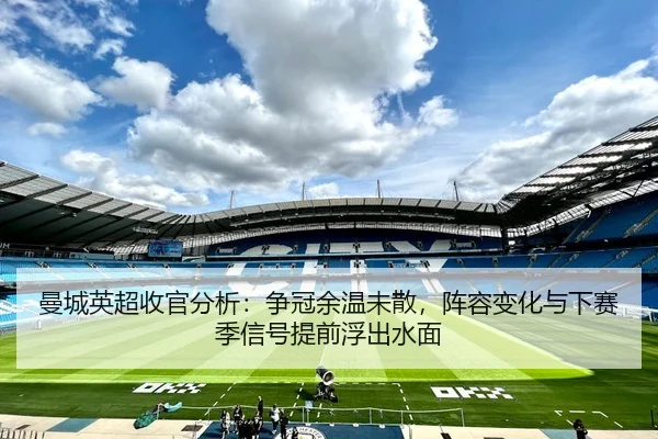 曼城英超收官分析：争冠余温未散，阵容变化与下赛季信号提前浮出水面